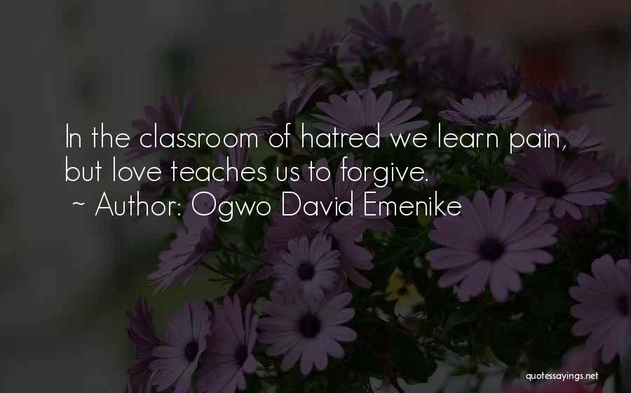 Ogwo David Emenike Quotes: In The Classroom Of Hatred We Learn Pain, But Love Teaches Us To Forgive.