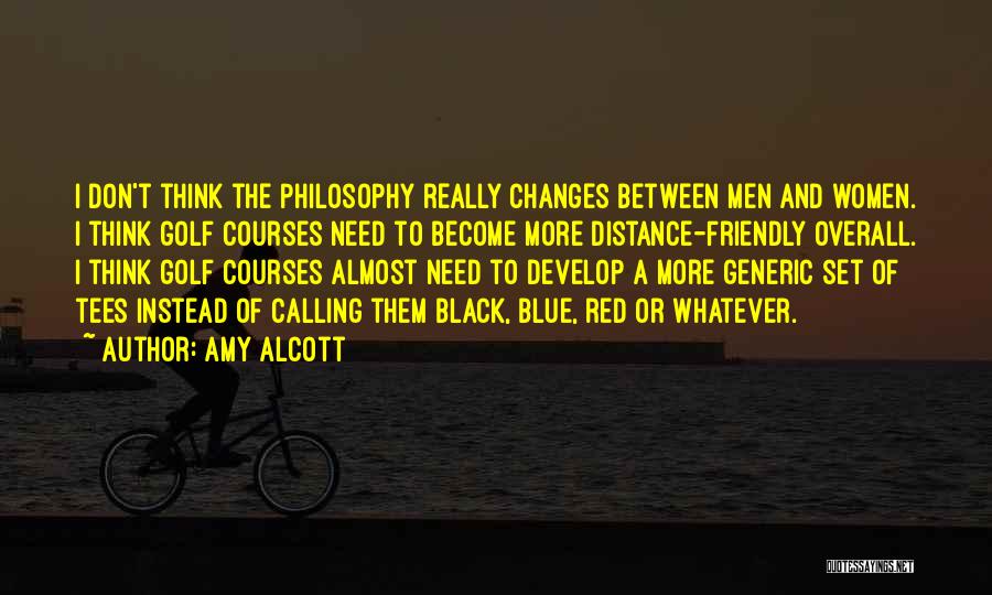 Amy Alcott Quotes: I Don't Think The Philosophy Really Changes Between Men And Women. I Think Golf Courses Need To Become More Distance-friendly