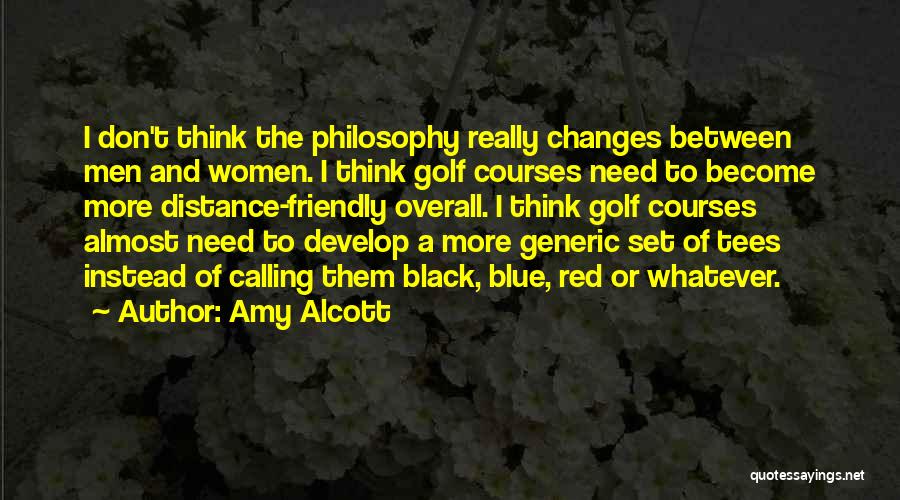 Amy Alcott Quotes: I Don't Think The Philosophy Really Changes Between Men And Women. I Think Golf Courses Need To Become More Distance-friendly