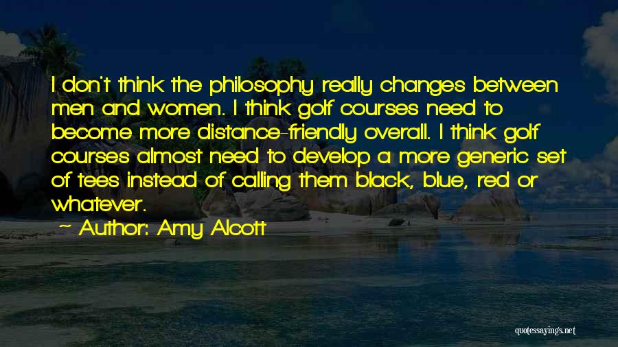 Amy Alcott Quotes: I Don't Think The Philosophy Really Changes Between Men And Women. I Think Golf Courses Need To Become More Distance-friendly
