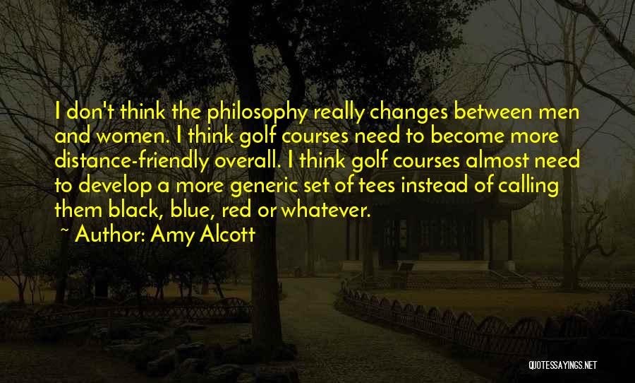 Amy Alcott Quotes: I Don't Think The Philosophy Really Changes Between Men And Women. I Think Golf Courses Need To Become More Distance-friendly