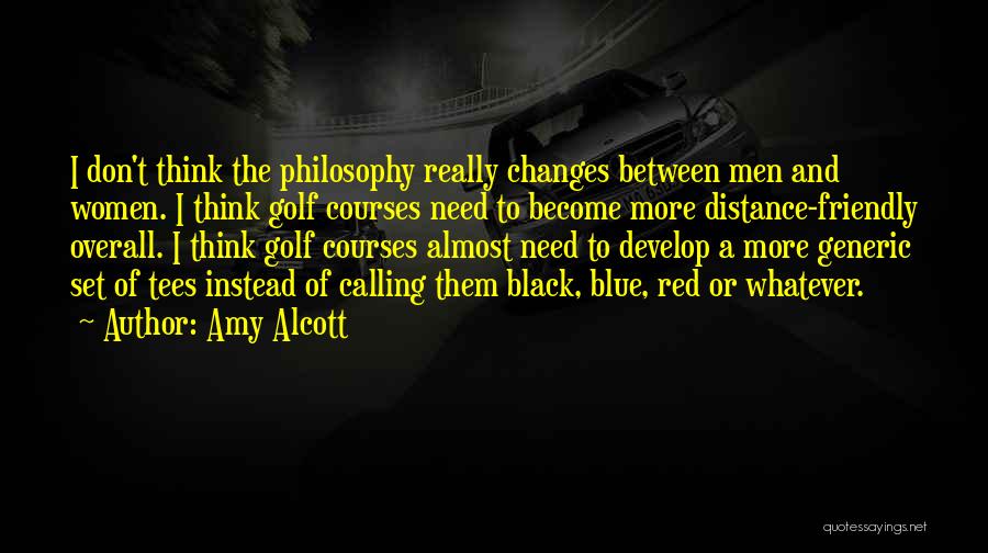 Amy Alcott Quotes: I Don't Think The Philosophy Really Changes Between Men And Women. I Think Golf Courses Need To Become More Distance-friendly