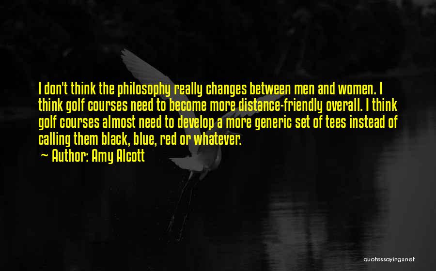 Amy Alcott Quotes: I Don't Think The Philosophy Really Changes Between Men And Women. I Think Golf Courses Need To Become More Distance-friendly