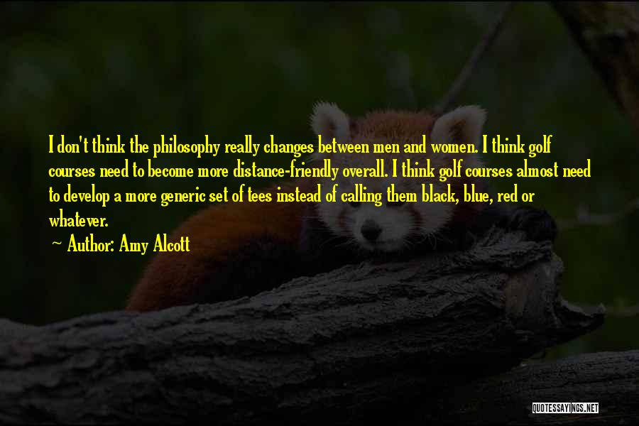 Amy Alcott Quotes: I Don't Think The Philosophy Really Changes Between Men And Women. I Think Golf Courses Need To Become More Distance-friendly