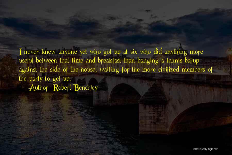 Robert Benchley Quotes: I Never Knew Anyone Yet Who Got Up At Six Who Did Anything More Useful Between That Time And Breakfast
