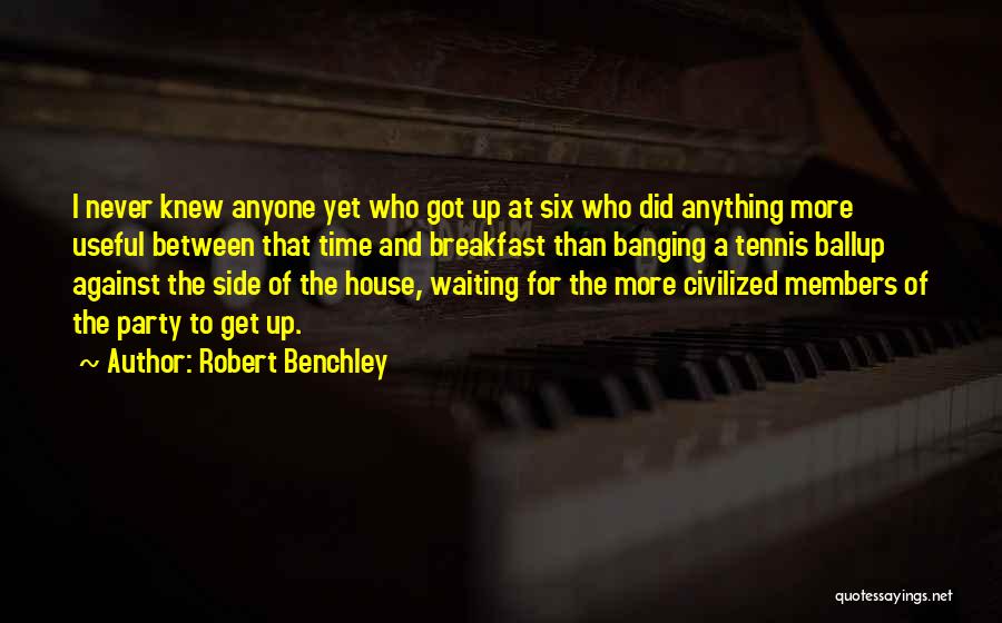 Robert Benchley Quotes: I Never Knew Anyone Yet Who Got Up At Six Who Did Anything More Useful Between That Time And Breakfast