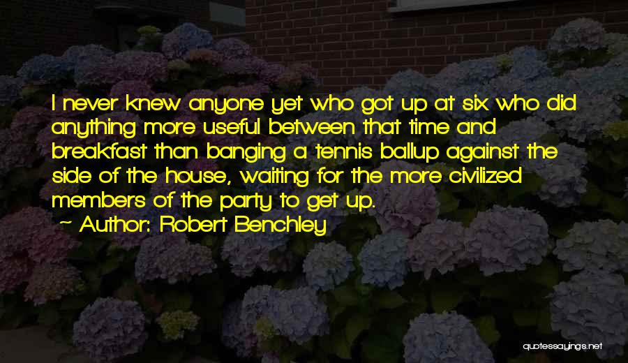 Robert Benchley Quotes: I Never Knew Anyone Yet Who Got Up At Six Who Did Anything More Useful Between That Time And Breakfast