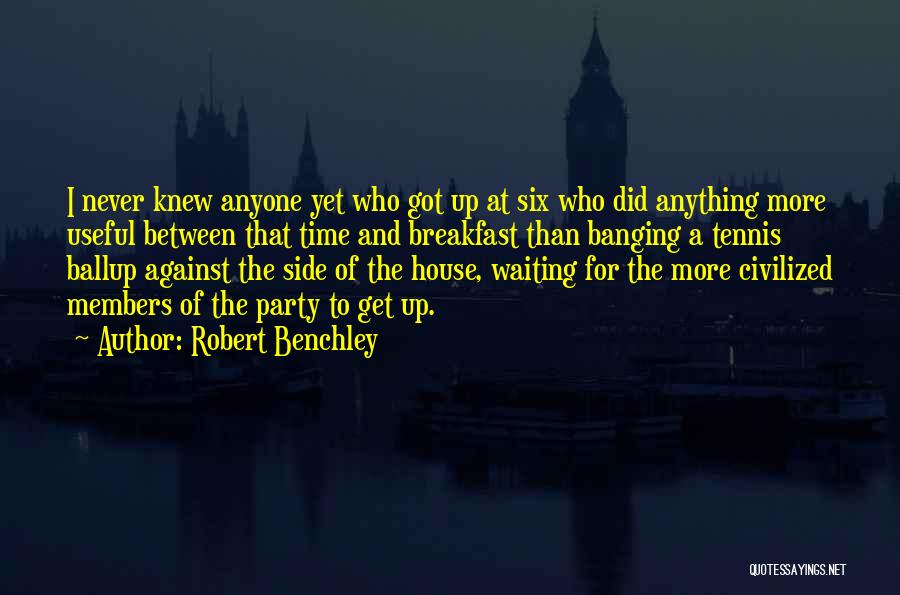 Robert Benchley Quotes: I Never Knew Anyone Yet Who Got Up At Six Who Did Anything More Useful Between That Time And Breakfast