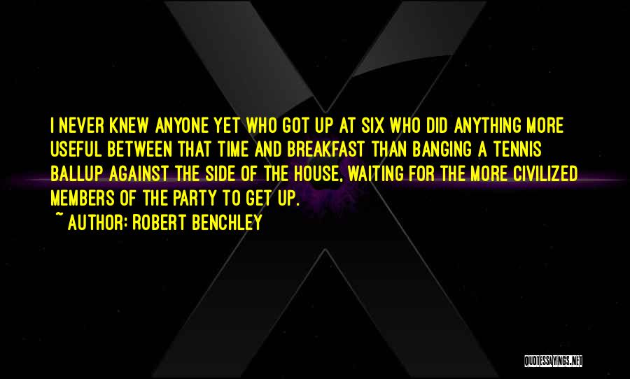 Robert Benchley Quotes: I Never Knew Anyone Yet Who Got Up At Six Who Did Anything More Useful Between That Time And Breakfast