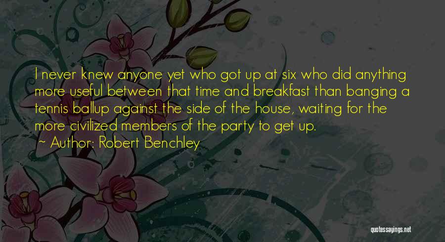 Robert Benchley Quotes: I Never Knew Anyone Yet Who Got Up At Six Who Did Anything More Useful Between That Time And Breakfast