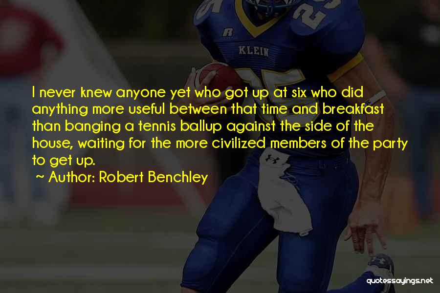 Robert Benchley Quotes: I Never Knew Anyone Yet Who Got Up At Six Who Did Anything More Useful Between That Time And Breakfast