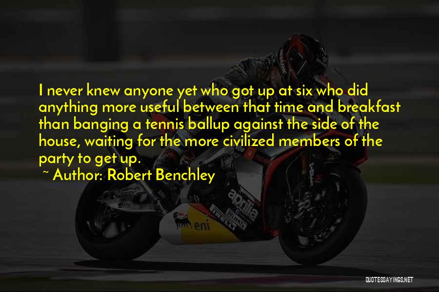 Robert Benchley Quotes: I Never Knew Anyone Yet Who Got Up At Six Who Did Anything More Useful Between That Time And Breakfast