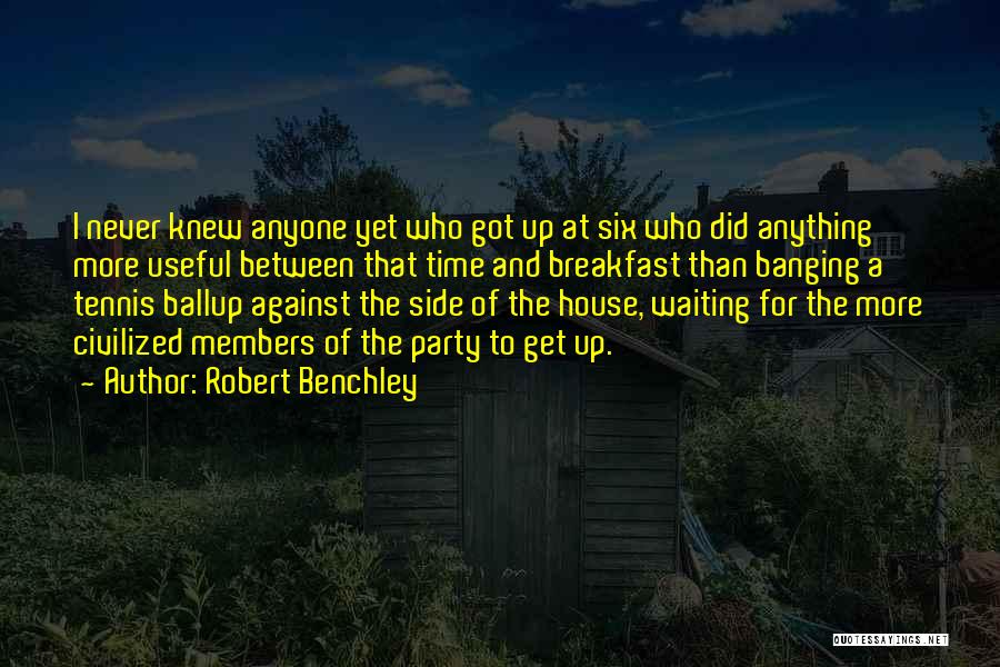 Robert Benchley Quotes: I Never Knew Anyone Yet Who Got Up At Six Who Did Anything More Useful Between That Time And Breakfast