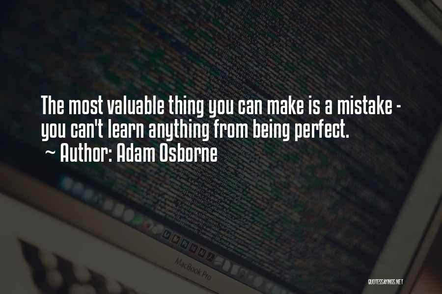 Adam Osborne Quotes: The Most Valuable Thing You Can Make Is A Mistake - You Can't Learn Anything From Being Perfect.