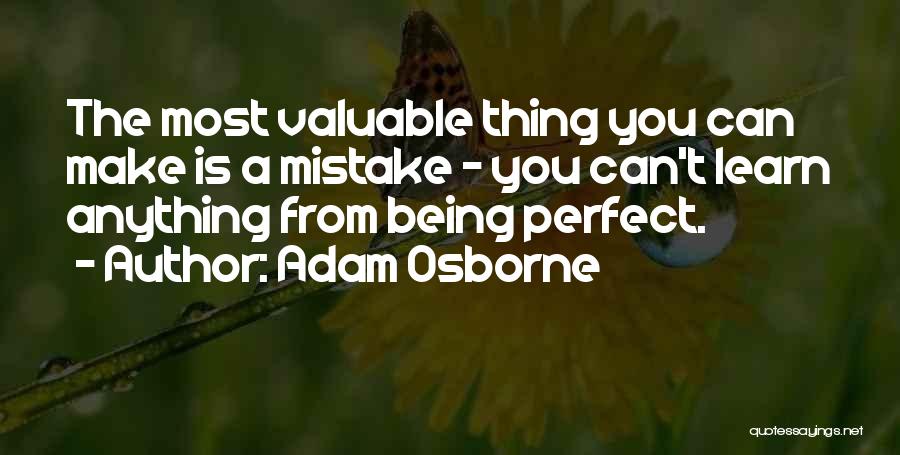 Adam Osborne Quotes: The Most Valuable Thing You Can Make Is A Mistake - You Can't Learn Anything From Being Perfect.