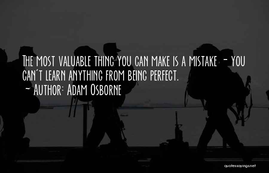 Adam Osborne Quotes: The Most Valuable Thing You Can Make Is A Mistake - You Can't Learn Anything From Being Perfect.