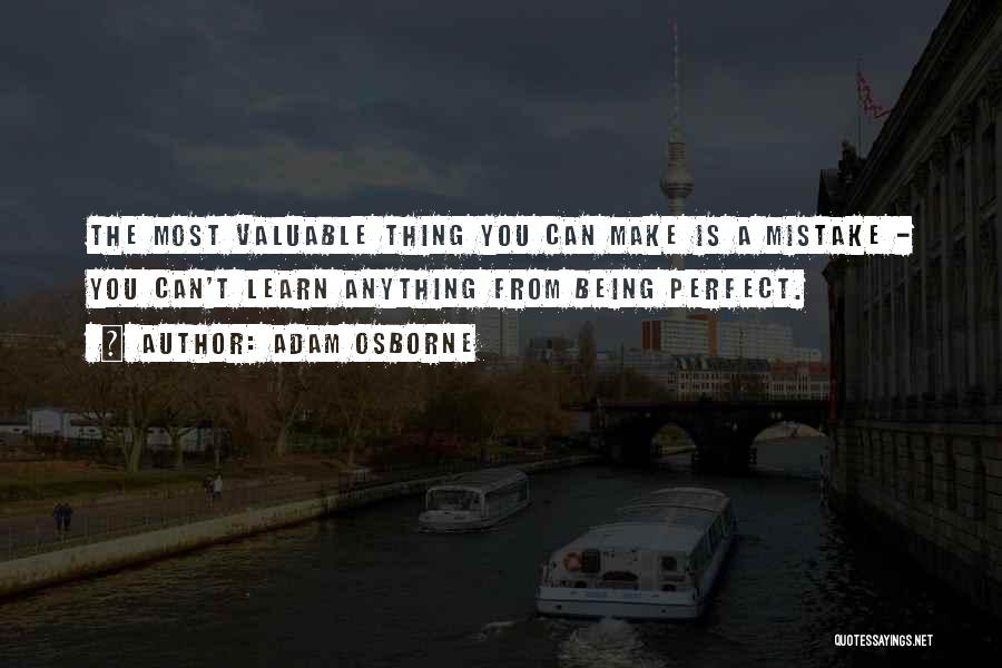 Adam Osborne Quotes: The Most Valuable Thing You Can Make Is A Mistake - You Can't Learn Anything From Being Perfect.