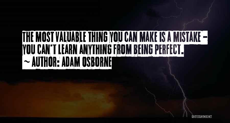 Adam Osborne Quotes: The Most Valuable Thing You Can Make Is A Mistake - You Can't Learn Anything From Being Perfect.