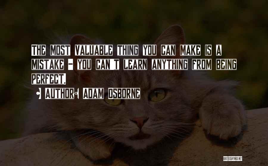 Adam Osborne Quotes: The Most Valuable Thing You Can Make Is A Mistake - You Can't Learn Anything From Being Perfect.