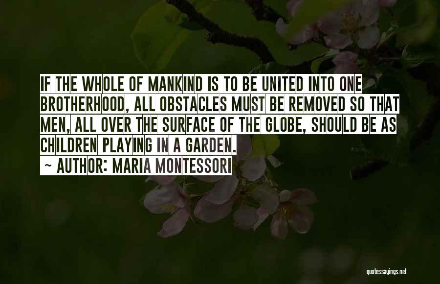 Maria Montessori Quotes: If The Whole Of Mankind Is To Be United Into One Brotherhood, All Obstacles Must Be Removed So That Men,