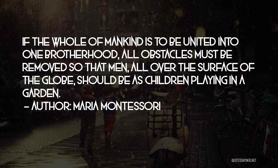Maria Montessori Quotes: If The Whole Of Mankind Is To Be United Into One Brotherhood, All Obstacles Must Be Removed So That Men,