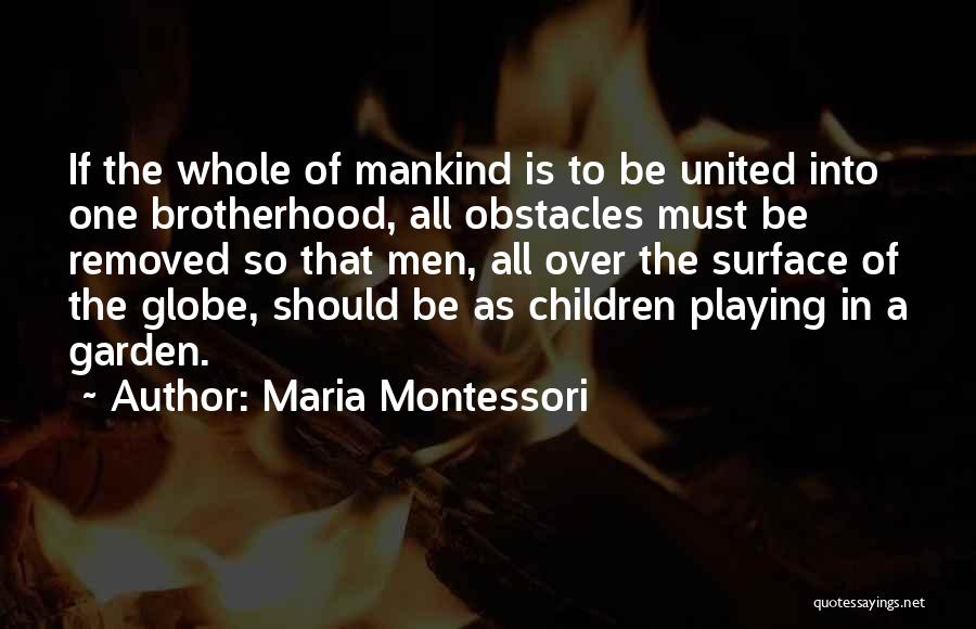 Maria Montessori Quotes: If The Whole Of Mankind Is To Be United Into One Brotherhood, All Obstacles Must Be Removed So That Men,