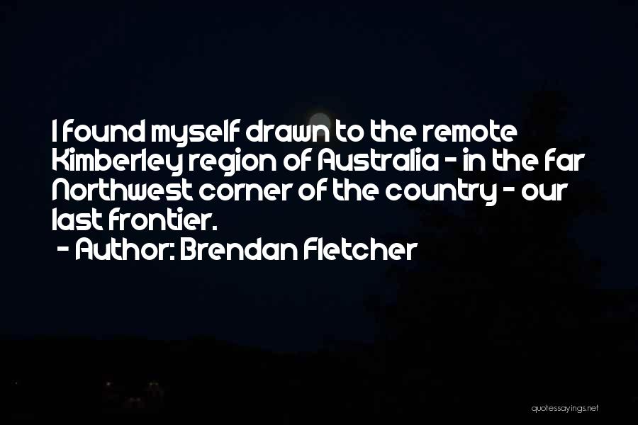 Brendan Fletcher Quotes: I Found Myself Drawn To The Remote Kimberley Region Of Australia - In The Far Northwest Corner Of The Country