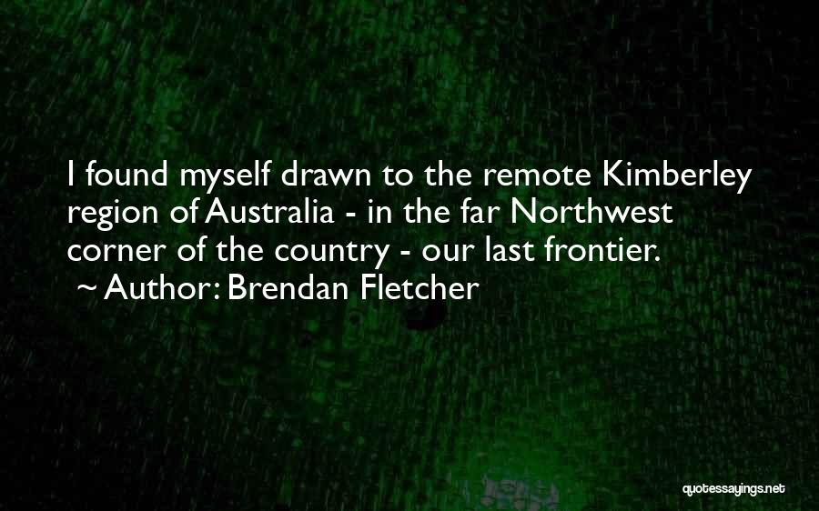 Brendan Fletcher Quotes: I Found Myself Drawn To The Remote Kimberley Region Of Australia - In The Far Northwest Corner Of The Country