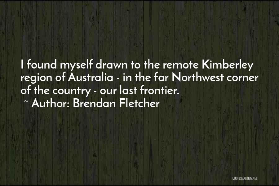 Brendan Fletcher Quotes: I Found Myself Drawn To The Remote Kimberley Region Of Australia - In The Far Northwest Corner Of The Country