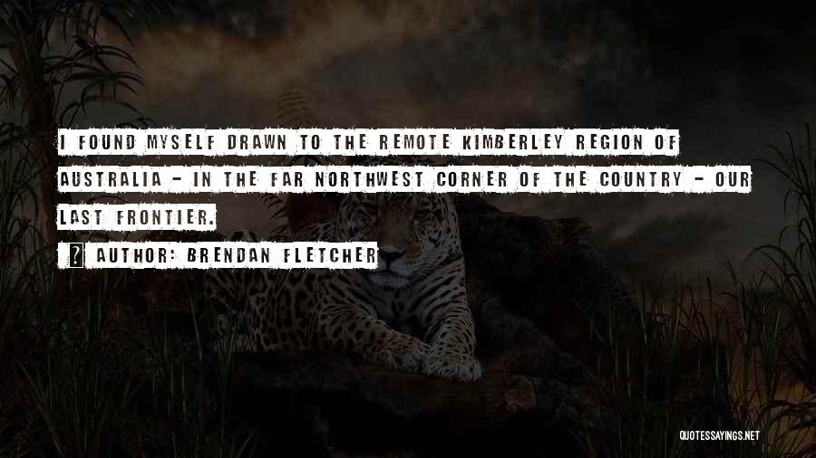 Brendan Fletcher Quotes: I Found Myself Drawn To The Remote Kimberley Region Of Australia - In The Far Northwest Corner Of The Country