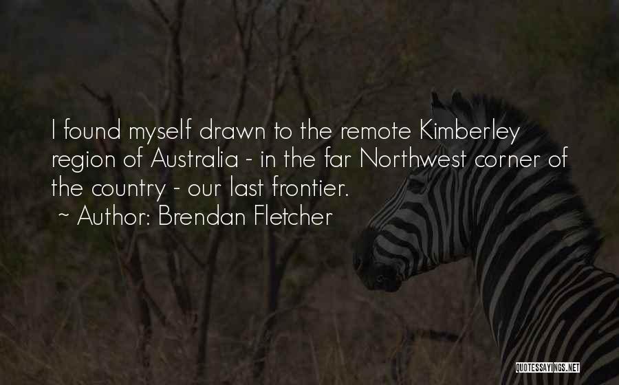 Brendan Fletcher Quotes: I Found Myself Drawn To The Remote Kimberley Region Of Australia - In The Far Northwest Corner Of The Country