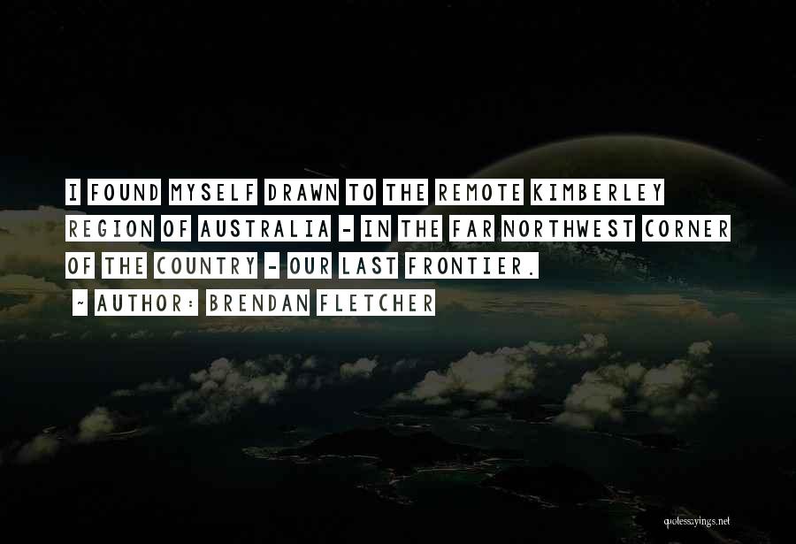 Brendan Fletcher Quotes: I Found Myself Drawn To The Remote Kimberley Region Of Australia - In The Far Northwest Corner Of The Country