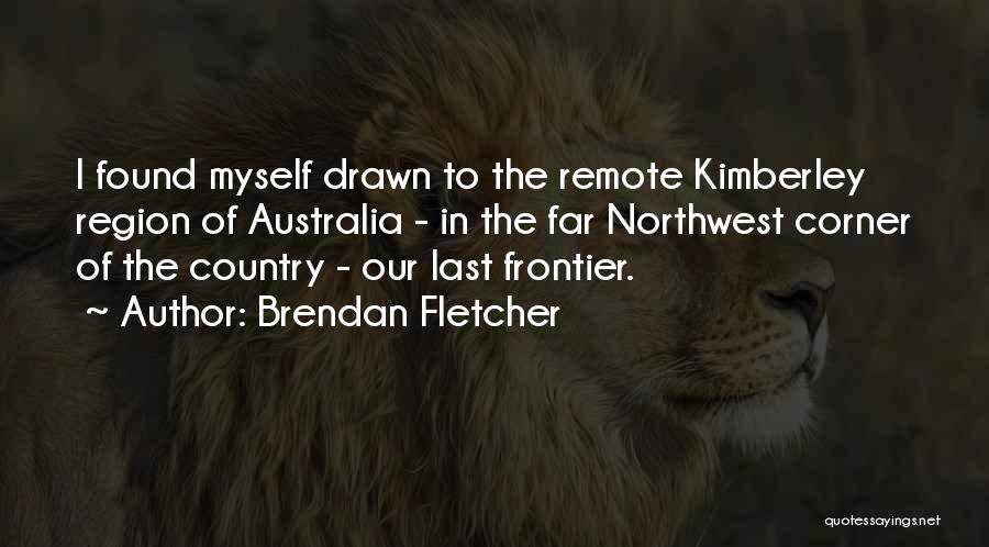 Brendan Fletcher Quotes: I Found Myself Drawn To The Remote Kimberley Region Of Australia - In The Far Northwest Corner Of The Country