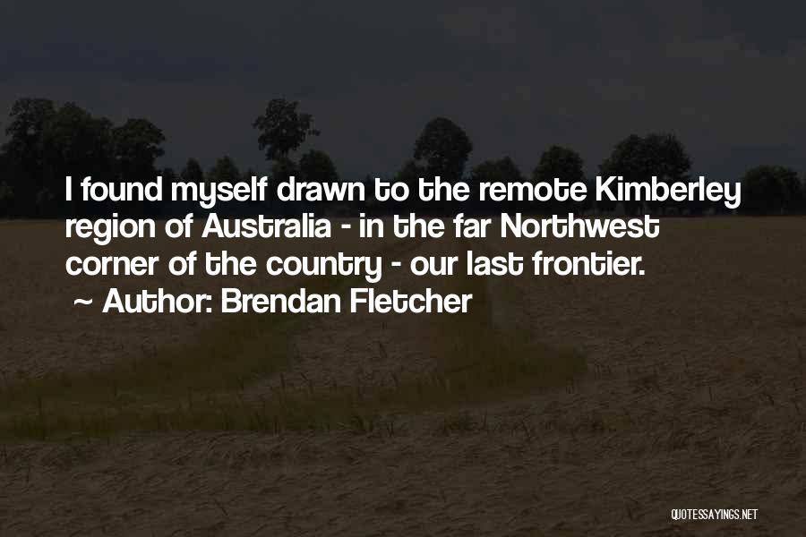 Brendan Fletcher Quotes: I Found Myself Drawn To The Remote Kimberley Region Of Australia - In The Far Northwest Corner Of The Country