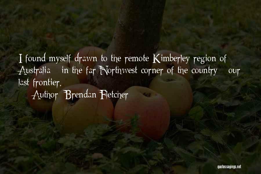 Brendan Fletcher Quotes: I Found Myself Drawn To The Remote Kimberley Region Of Australia - In The Far Northwest Corner Of The Country