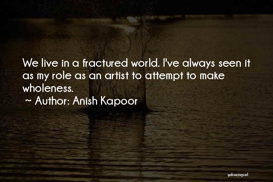 Anish Kapoor Quotes: We Live In A Fractured World. I've Always Seen It As My Role As An Artist To Attempt To Make