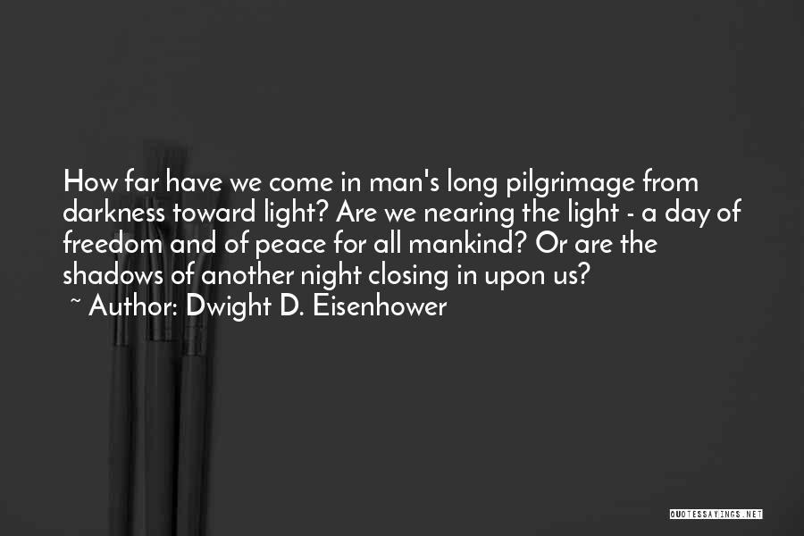 Dwight D. Eisenhower Quotes: How Far Have We Come In Man's Long Pilgrimage From Darkness Toward Light? Are We Nearing The Light - A