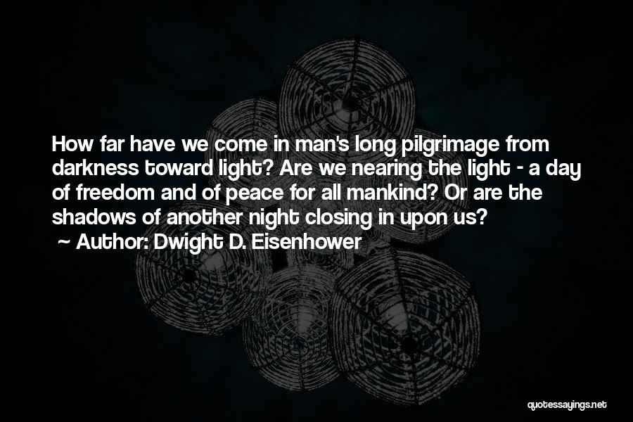 Dwight D. Eisenhower Quotes: How Far Have We Come In Man's Long Pilgrimage From Darkness Toward Light? Are We Nearing The Light - A