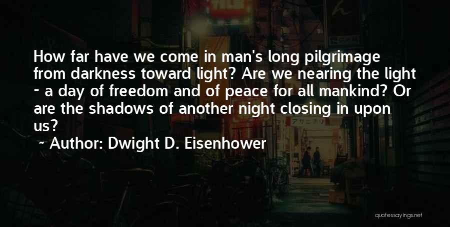 Dwight D. Eisenhower Quotes: How Far Have We Come In Man's Long Pilgrimage From Darkness Toward Light? Are We Nearing The Light - A