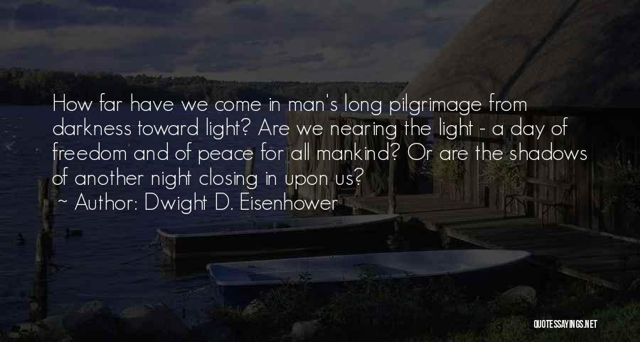 Dwight D. Eisenhower Quotes: How Far Have We Come In Man's Long Pilgrimage From Darkness Toward Light? Are We Nearing The Light - A