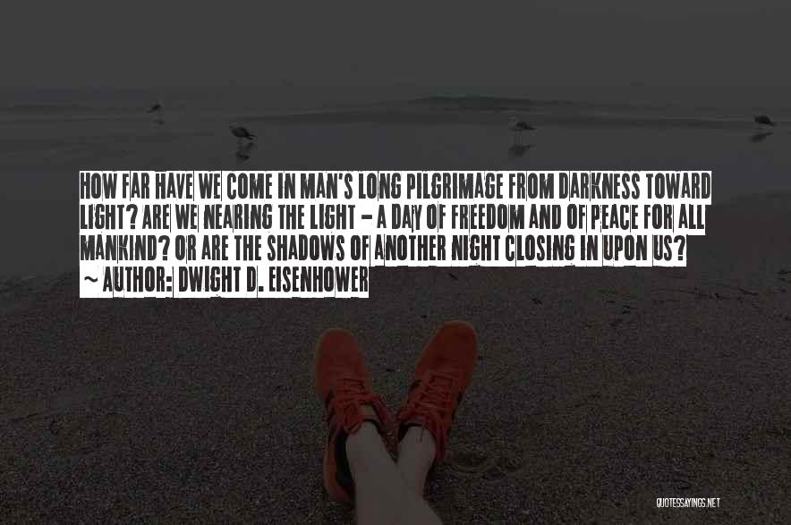 Dwight D. Eisenhower Quotes: How Far Have We Come In Man's Long Pilgrimage From Darkness Toward Light? Are We Nearing The Light - A