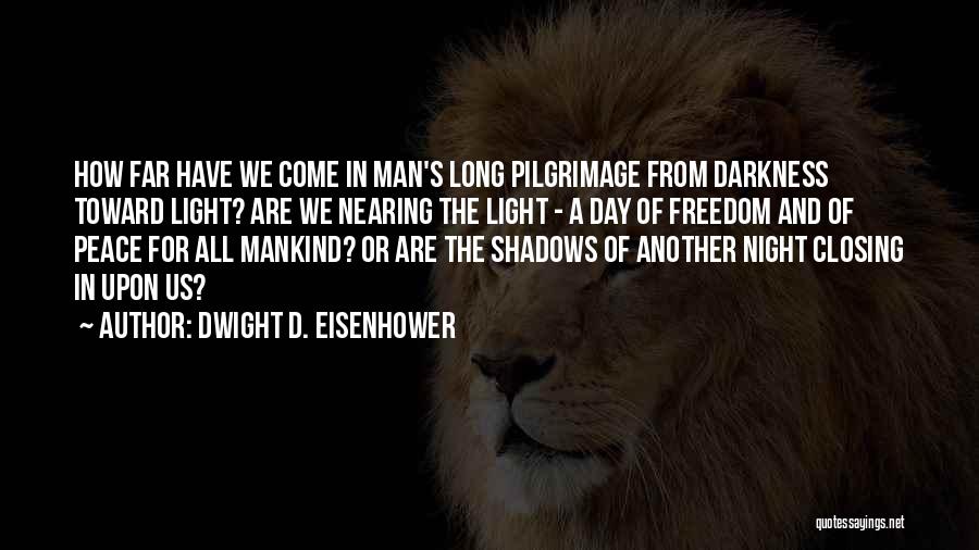 Dwight D. Eisenhower Quotes: How Far Have We Come In Man's Long Pilgrimage From Darkness Toward Light? Are We Nearing The Light - A