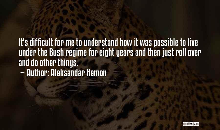 Aleksandar Hemon Quotes: It's Difficult For Me To Understand How It Was Possible To Live Under The Bush Regime For Eight Years And