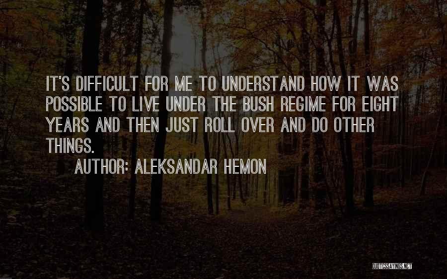 Aleksandar Hemon Quotes: It's Difficult For Me To Understand How It Was Possible To Live Under The Bush Regime For Eight Years And