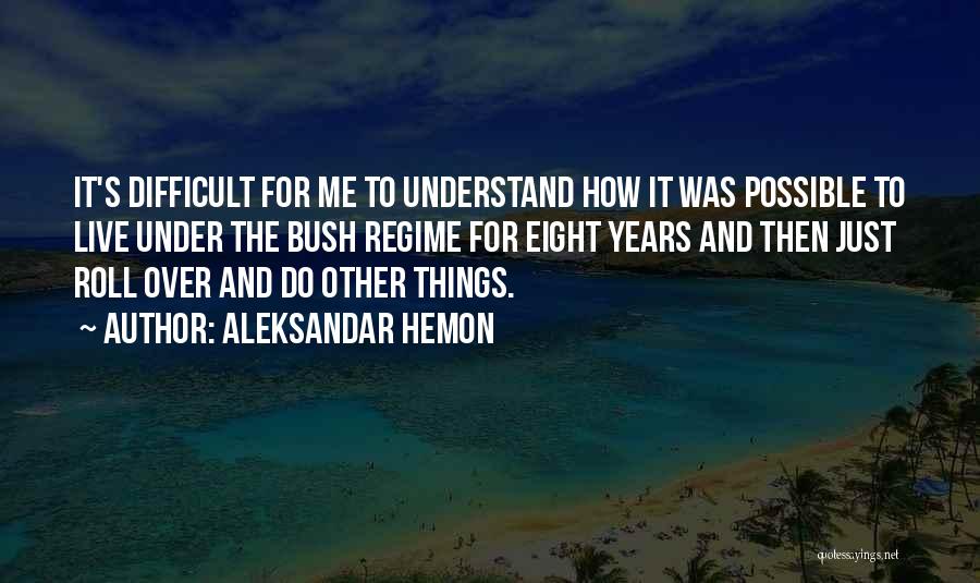 Aleksandar Hemon Quotes: It's Difficult For Me To Understand How It Was Possible To Live Under The Bush Regime For Eight Years And