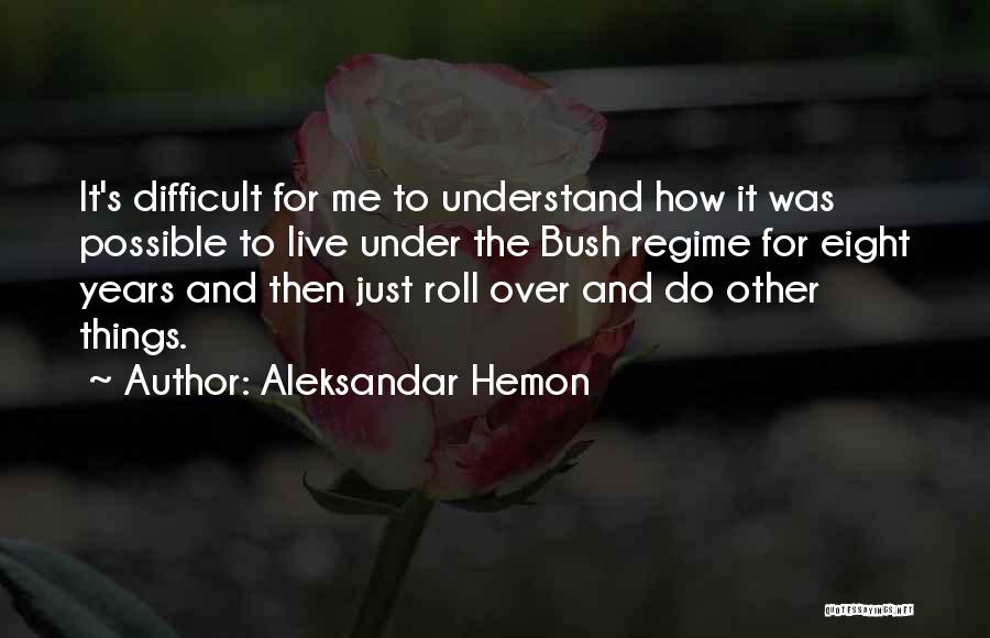 Aleksandar Hemon Quotes: It's Difficult For Me To Understand How It Was Possible To Live Under The Bush Regime For Eight Years And