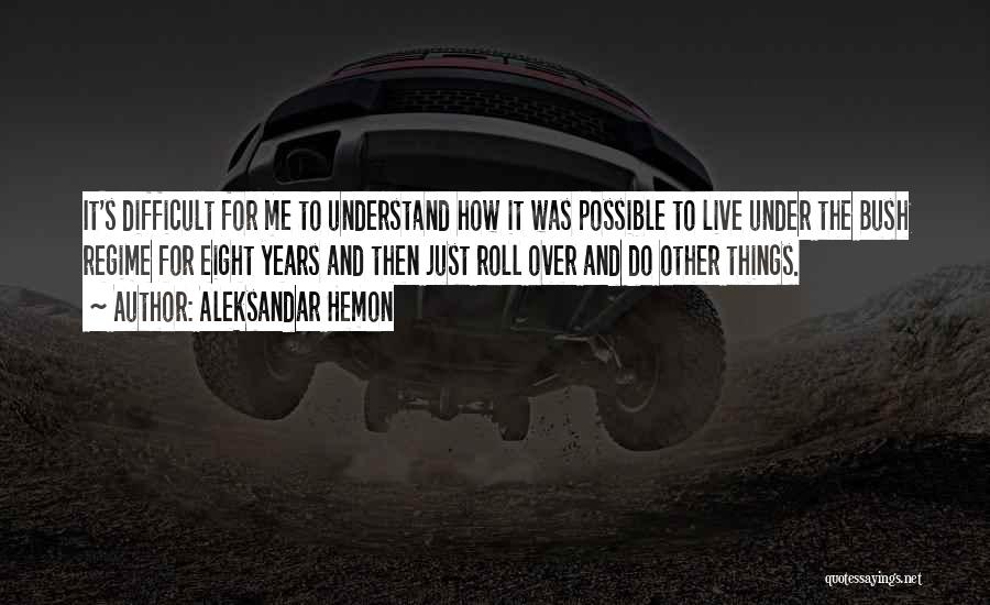 Aleksandar Hemon Quotes: It's Difficult For Me To Understand How It Was Possible To Live Under The Bush Regime For Eight Years And