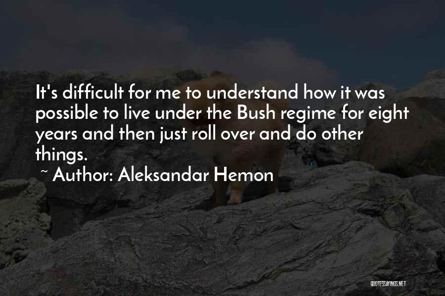 Aleksandar Hemon Quotes: It's Difficult For Me To Understand How It Was Possible To Live Under The Bush Regime For Eight Years And