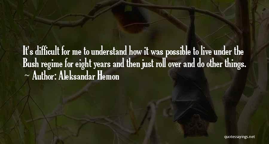 Aleksandar Hemon Quotes: It's Difficult For Me To Understand How It Was Possible To Live Under The Bush Regime For Eight Years And