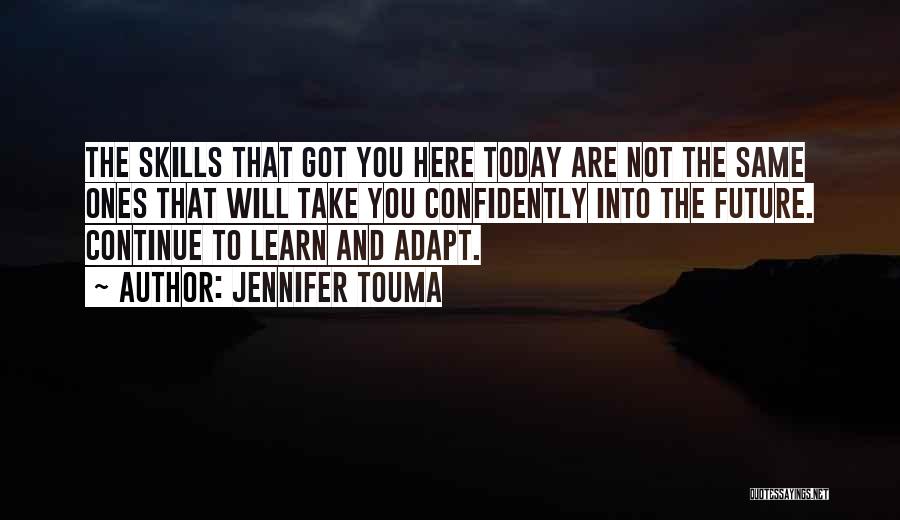 Jennifer Touma Quotes: The Skills That Got You Here Today Are Not The Same Ones That Will Take You Confidently Into The Future.